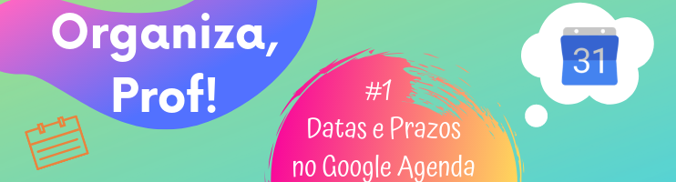 Organiza, Professor: Como Organizar Datas e Prazos no Google Agenda